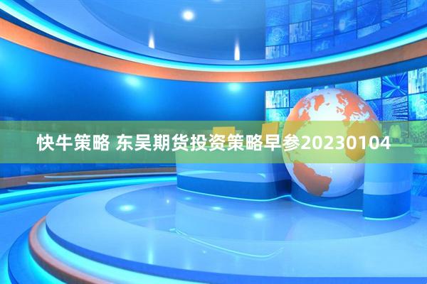 快牛策略 东吴期货投资策略早参20230104