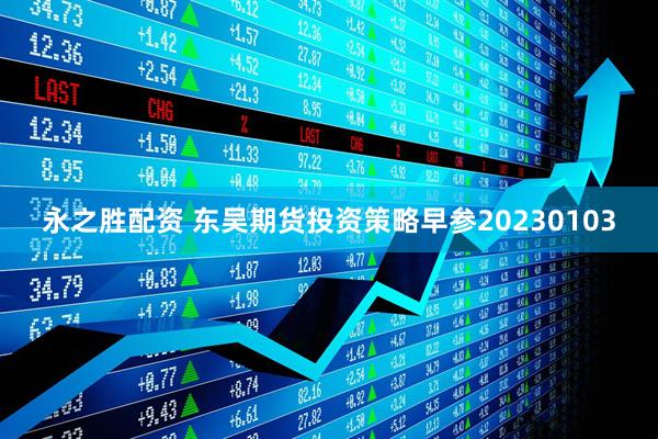 永之胜配资 东吴期货投资策略早参20230103