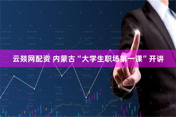 云燚网配资 内蒙古“大学生职场第一课”开讲