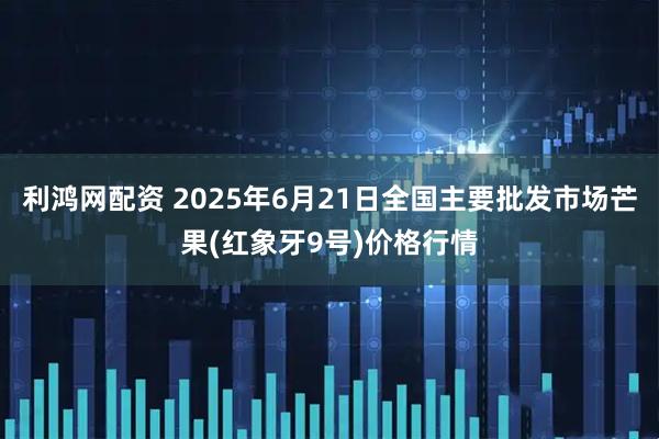 利鸿网配资 2025年6月21日全国主要批发市场芒果(红象牙9号)价格行情