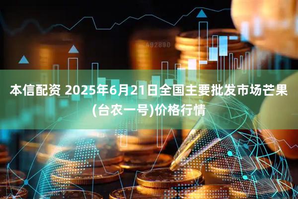 本信配资 2025年6月21日全国主要批发市场芒果(台农一号)价格行情