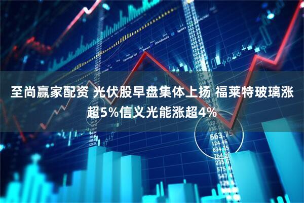 至尚赢家配资 光伏股早盘集体上扬 福莱特玻璃涨超5%信义光能涨超4%