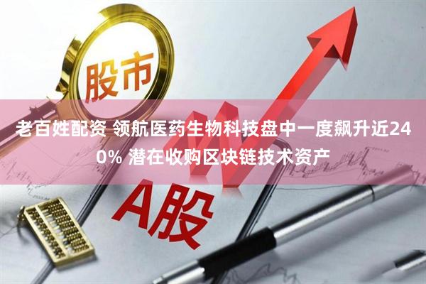 老百姓配资 领航医药生物科技盘中一度飙升近240% 潜在收购区块链技术资产