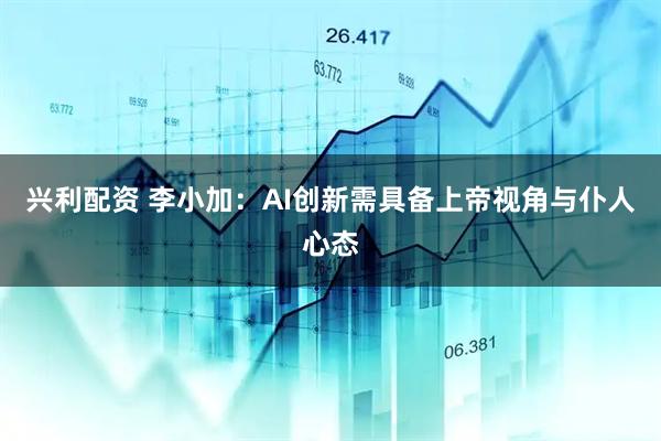 兴利配资 李小加：AI创新需具备上帝视角与仆人心态