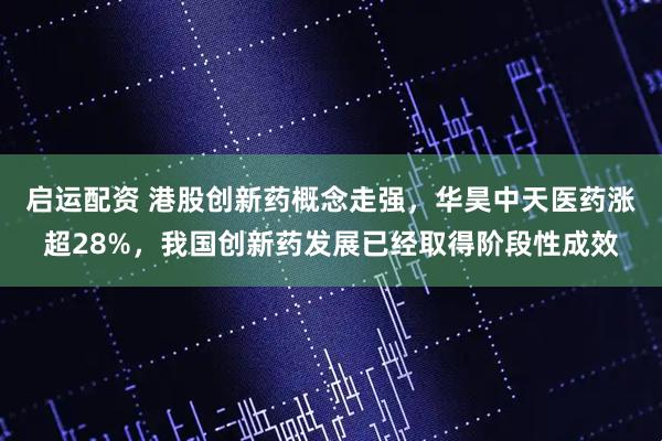 启运配资 港股创新药概念走强，华昊中天医药涨超28%，我国创新药发展已经取得阶段性成效