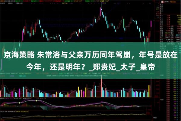 京海策略 朱常洛与父亲万历同年驾崩，年号是放在今年，还是明年？_郑贵妃_太子_皇帝