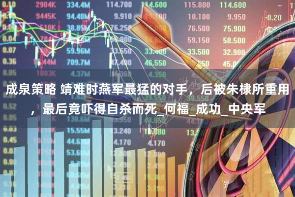 成泉策略 靖难时燕军最猛的对手，后被朱棣所重用，最后竟吓得自杀而死_何福_成功_中央军
