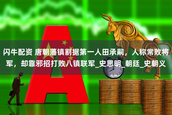 闪牛配资 唐朝藩镇割据第一人田承嗣，人称常败将军，却靠邪招打败八镇联军_史思明_朝廷_史朝义