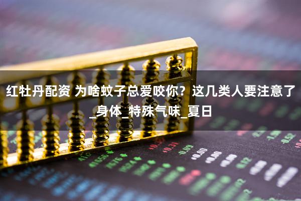 红牡丹配资 为啥蚊子总爱咬你？这几类人要注意了_身体_特殊气味_夏日