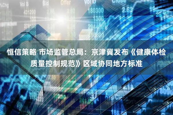 恒信策略 市场监管总局：京津冀发布《健康体检质量控制规范》区域协同地方标准