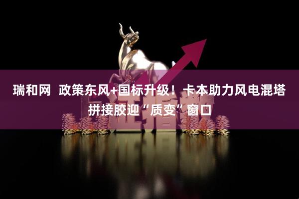 瑞和网  政策东风+国标升级！卡本助力风电混塔拼接胶迎“质变”窗口