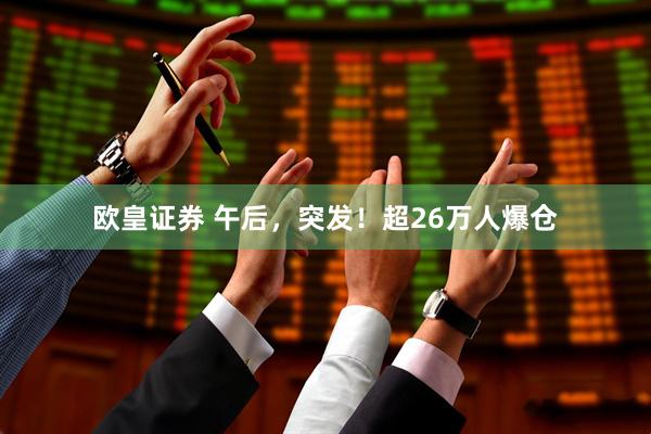 欧皇证券 午后，突发！超26万人爆仓