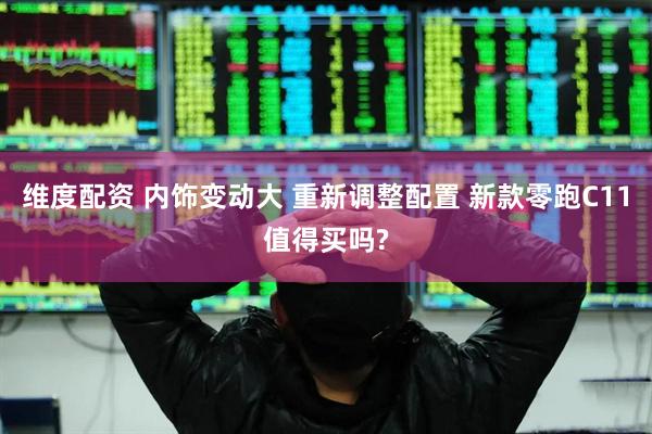 维度配资 内饰变动大 重新调整配置 新款零跑C11值得买吗?