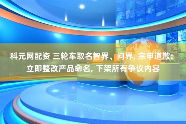 科元网配资 三轮车取名智界、问界, 宗申道歉: 立即整改产品命名, 下架所有争议内容