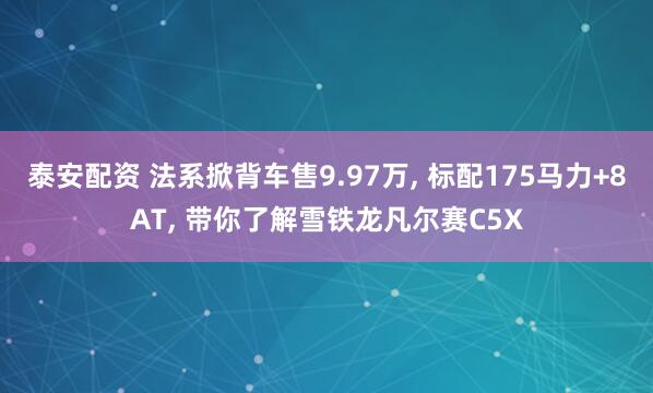 泰安配资 法系掀背车售9.97万, 标配175马力+8AT, 带你了解雪铁龙凡尔赛C5X