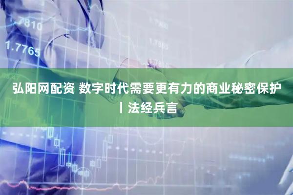 弘阳网配资 数字时代需要更有力的商业秘密保护丨法经兵言