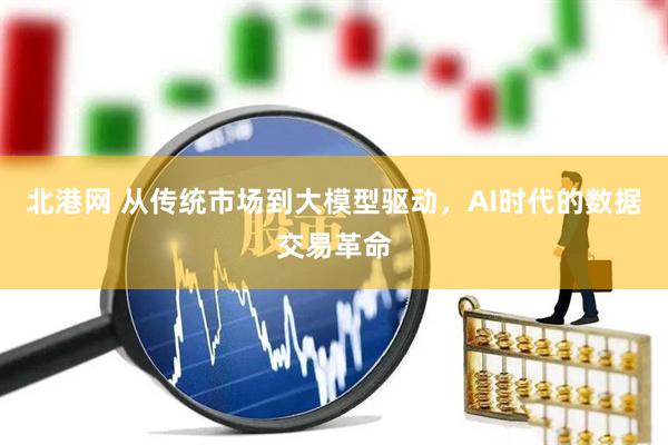 北港网 从传统市场到大模型驱动，AI时代的数据交易革命