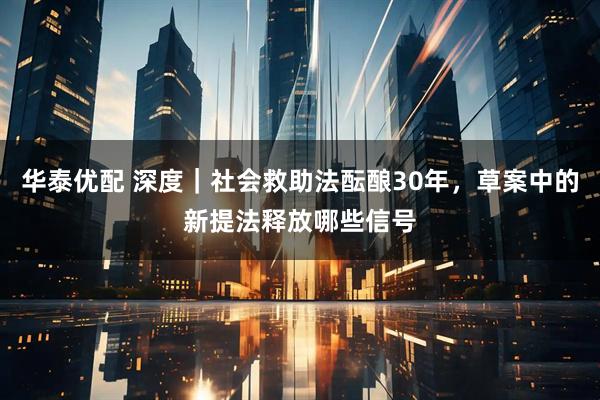 华泰优配 深度｜社会救助法酝酿30年，草案中的新提法释放哪些信号