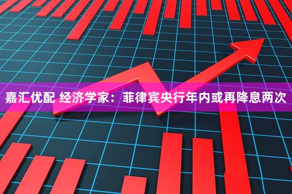 嘉汇优配 经济学家：菲律宾央行年内或再降息两次