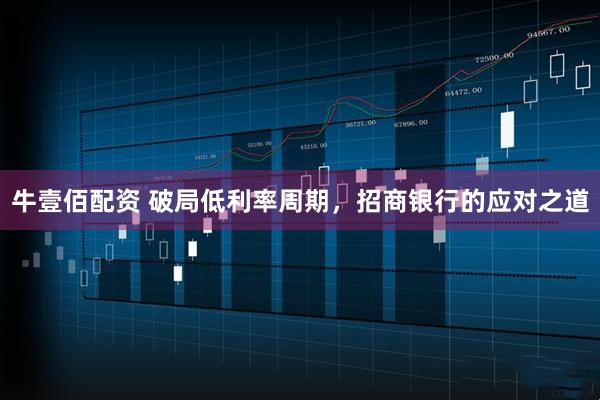 牛壹佰配资 破局低利率周期，招商银行的应对之道