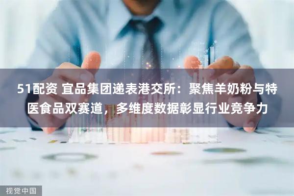 51配资 宜品集团递表港交所：聚焦羊奶粉与特医食品双赛道，多维度数据彰显行业竞争力