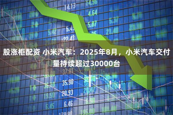 股涨柜配资 小米汽车：2025年8月，小米汽车交付量持续超过30000台
