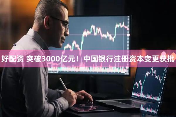 好配资 突破3000亿元！中国银行注册资本变更获批