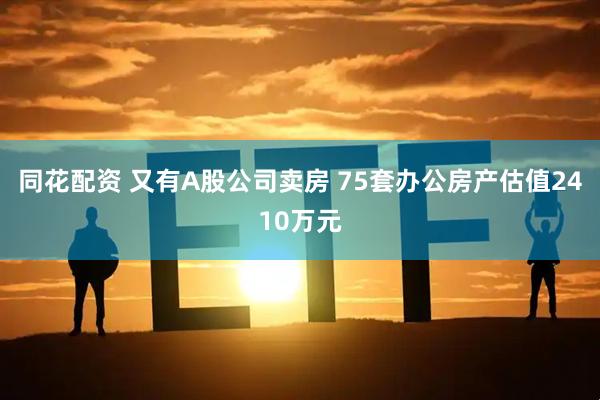 同花配资 又有A股公司卖房 75套办公房产估值2410万元