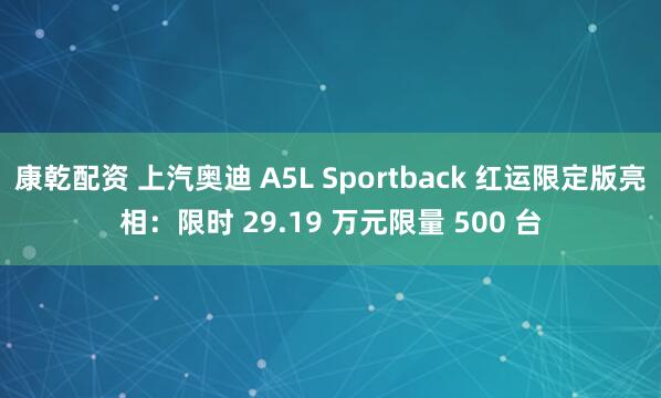康乾配资 上汽奥迪 A5L Sportback 红运限定版亮相：限时 29.19 万元限量 500 台