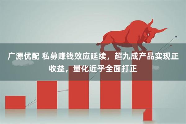 广源优配 私募赚钱效应延续，超九成产品实现正收益，量化近乎全面打正