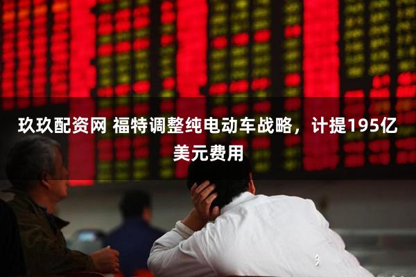 玖玖配资网 福特调整纯电动车战略，计提195亿美元费用