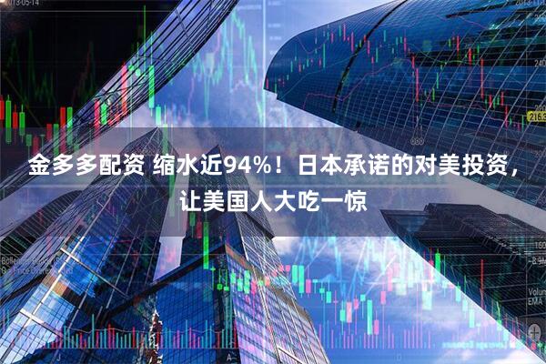 金多多配资 缩水近94%！日本承诺的对美投资，让美国人大吃一惊