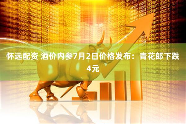 怀远配资 酒价内参7月2日价格发布：青花郎下跌4元