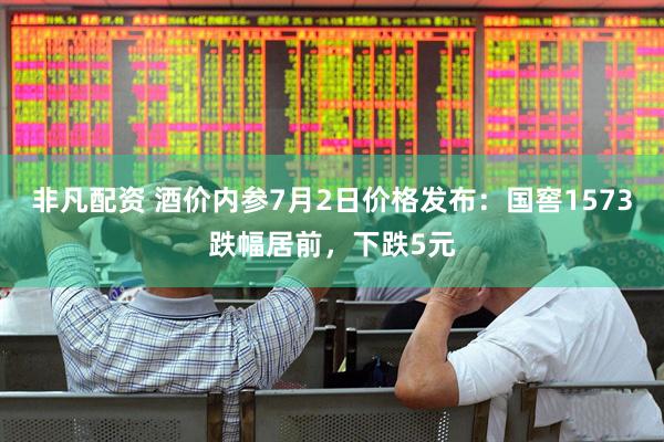 非凡配资 酒价内参7月2日价格发布：国窖1573跌幅居前，下跌5元
