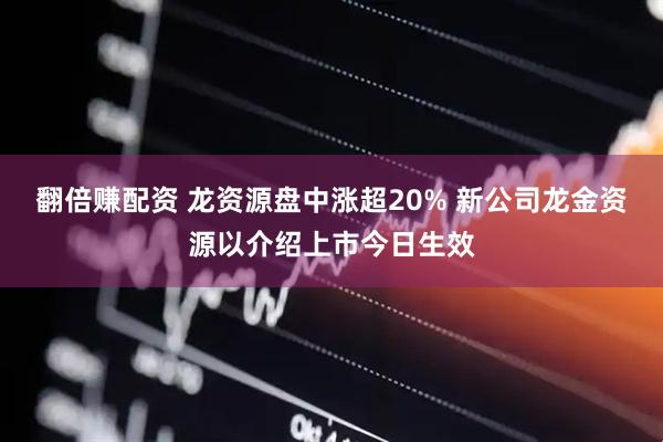翻倍赚配资 龙资源盘中涨超20% 新公司龙金资源以介绍上市今日生效