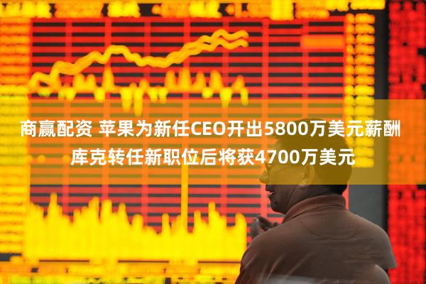 商赢配资 苹果为新任CEO开出5800万美元薪酬 库克转任新职位后将获4700万美元